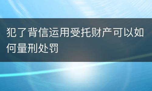 犯了背信运用受托财产可以如何量刑处罚
