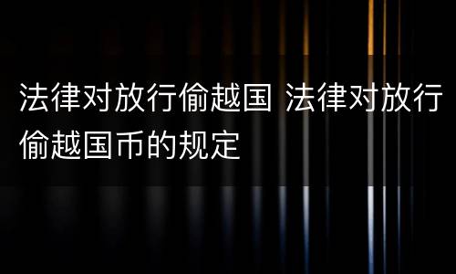 法律对放行偷越国 法律对放行偷越国币的规定