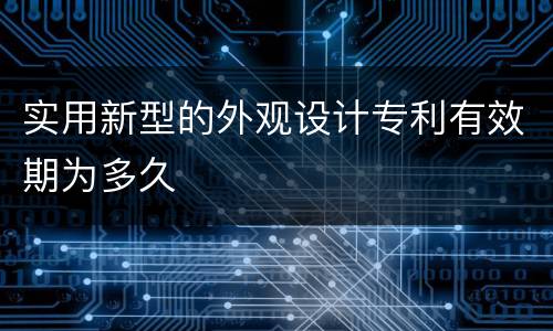 实用新型的外观设计专利有效期为多久