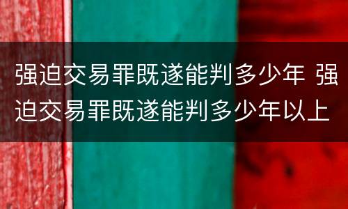 强迫交易罪既遂能判多少年 强迫交易罪既遂能判多少年以上