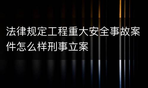 法律规定工程重大安全事故案件怎么样刑事立案