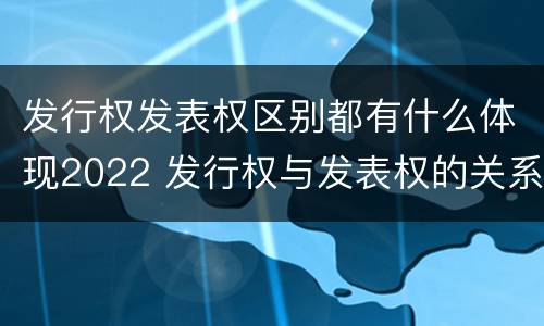 发行权发表权区别都有什么体现2022 发行权与发表权的关系