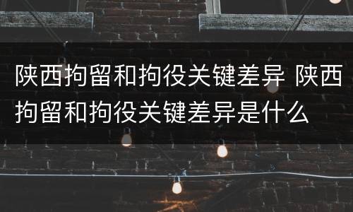 陕西拘留和拘役关键差异 陕西拘留和拘役关键差异是什么