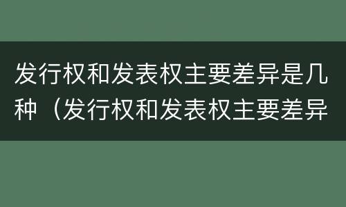 发行权和发表权主要差异是几种（发行权和发表权主要差异是几种形式）
