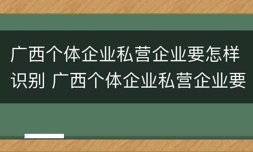 广西个体企业私营企业要怎样识别 广西个体企业私营企业要怎样识别企业名称