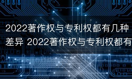 2022著作权与专利权都有几种差异 2022著作权与专利权都有几种差异形式