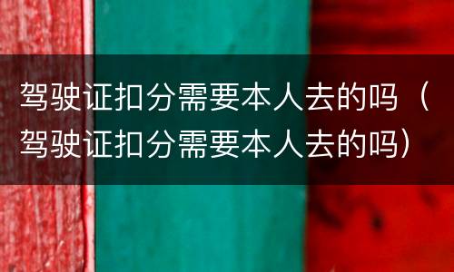 驾驶证扣分需要本人去的吗（驾驶证扣分需要本人去的吗）