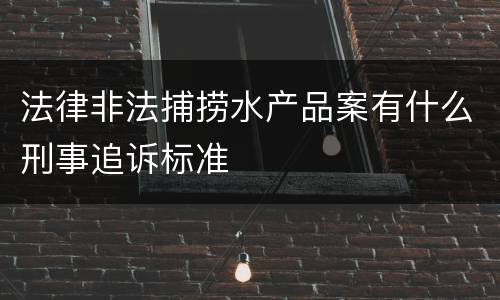 法律非法捕捞水产品案有什么刑事追诉标准