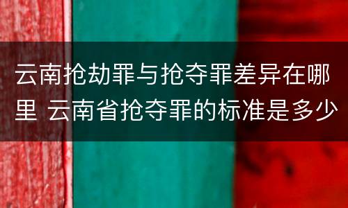 云南抢劫罪与抢夺罪差异在哪里 云南省抢夺罪的标准是多少?