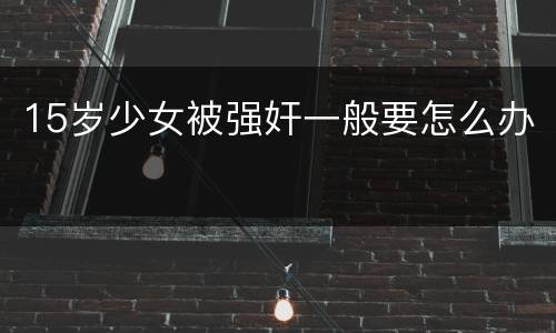 15岁少女被强奸一般要怎么办