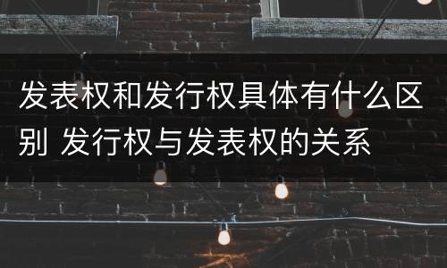 发表权和发行权具体有什么区别 发行权与发表权的关系