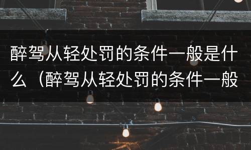 醉驾从轻处罚的条件一般是什么（醉驾从轻处罚的条件一般是什么意思）