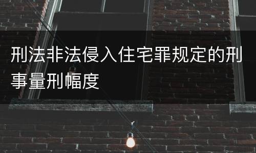刑法非法侵入住宅罪规定的刑事量刑幅度
