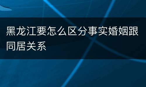 黑龙江要怎么区分事实婚姻跟同居关系
