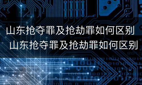 山东抢夺罪及抢劫罪如何区别 山东抢夺罪及抢劫罪如何区别认定