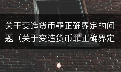 关于变造货币罪正确界定的问题（关于变造货币罪正确界定的问题有）