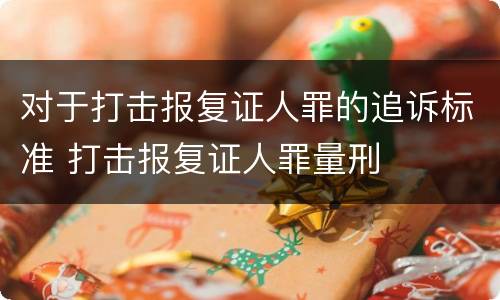 对于打击报复证人罪的追诉标准 打击报复证人罪量刑