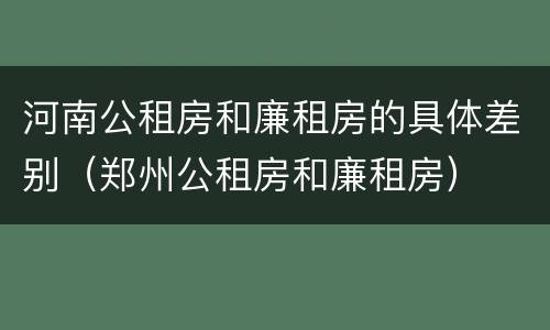 河南公租房和廉租房的具体差别（郑州公租房和廉租房）