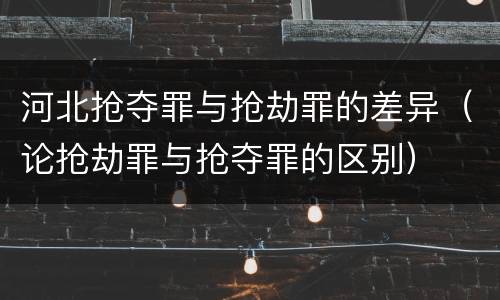 河北抢夺罪与抢劫罪的差异（论抢劫罪与抢夺罪的区别）