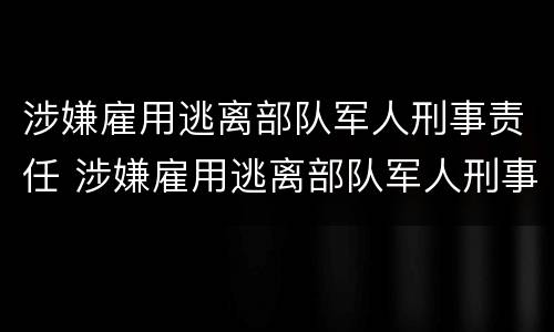 涉嫌雇用逃离部队军人刑事责任 涉嫌雇用逃离部队军人刑事责任