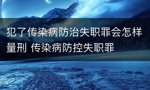犯了传染病防治失职罪会怎样量刑 传染病防控失职罪