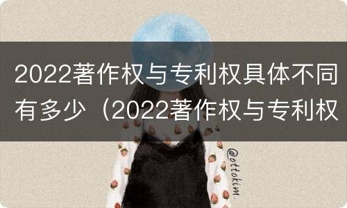 2022著作权与专利权具体不同有多少（2022著作权与专利权具体不同有多少项）