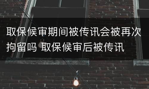 取保候审期间被传讯会被再次拘留吗 取保候审后被传讯