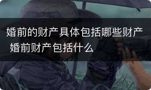 婚前的财产具体包括哪些财产 婚前财产包括什么