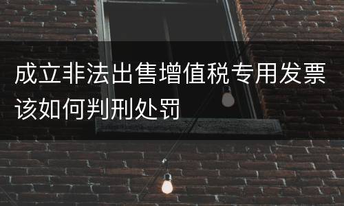成立非法出售增值税专用发票该如何判刑处罚