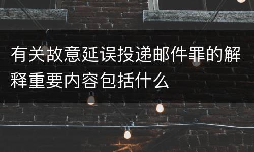 有关故意延误投递邮件罪的解释重要内容包括什么
