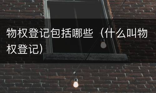 物权登记包括哪些（什么叫物权登记）