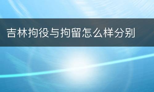 吉林拘役与拘留怎么样分别