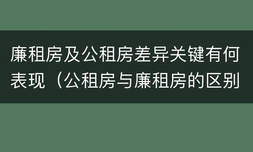 廉租房及公租房差异关键有何表现（公租房与廉租房的区别都在此,别再搞错了!）