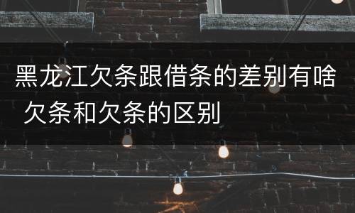 黑龙江欠条跟借条的差别有啥 欠条和欠条的区别