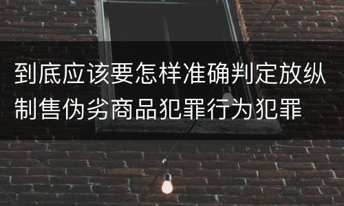 到底应该要怎样准确判定放纵制售伪劣商品犯罪行为犯罪