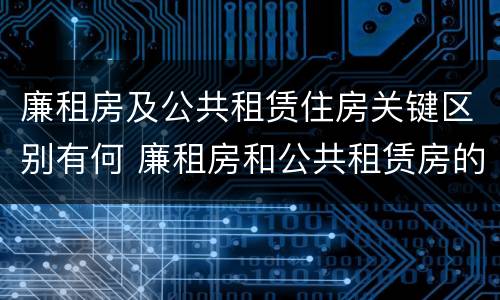 廉租房及公共租赁住房关键区别有何 廉租房和公共租赁房的区别