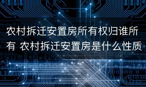 农村拆迁安置房所有权归谁所有 农村拆迁安置房是什么性质