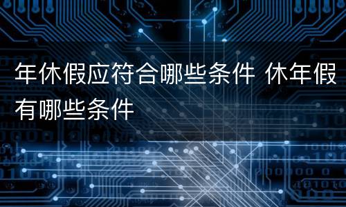 年休假应符合哪些条件 休年假有哪些条件