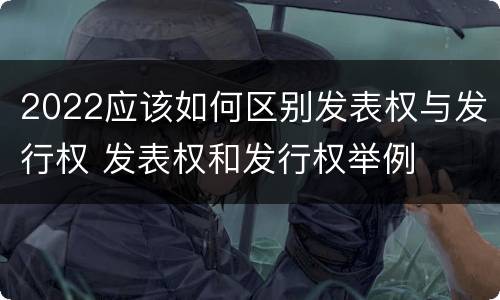 2022应该如何区别发表权与发行权 发表权和发行权举例