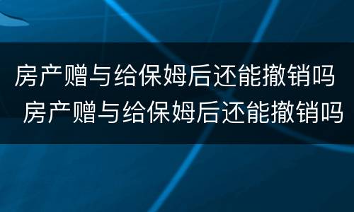 房产赠与给保姆后还能撤销吗 房产赠与给保姆后还能撤销吗