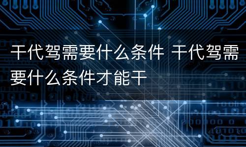 干代驾需要什么条件 干代驾需要什么条件才能干