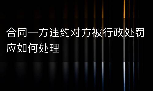合同一方违约对方被行政处罚应如何处理
