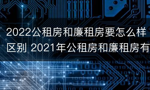 2022公租房和廉租房要怎么样区别 2021年公租房和廉租房有什么区别