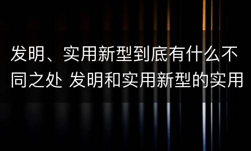发明、实用新型到底有什么不同之处 发明和实用新型的实用性