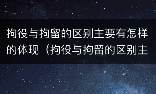 拘役与拘留的区别主要有怎样的体现（拘役与拘留的区别主要有怎样的体现呢）