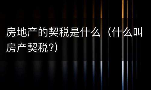 房地产的契税是什么（什么叫房产契税?）