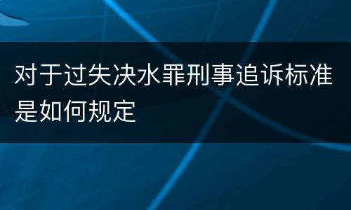 对于过失决水罪刑事追诉标准是如何规定