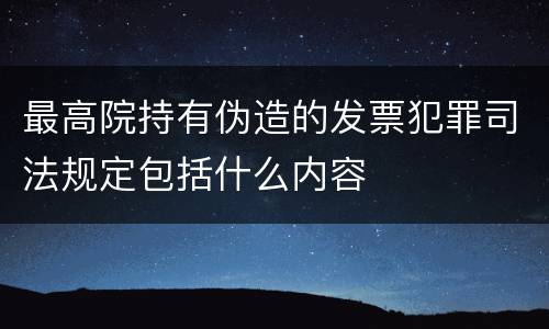 最高院持有伪造的发票犯罪司法规定包括什么内容