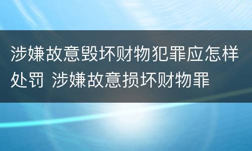 涉嫌故意毁坏财物犯罪应怎样处罚 涉嫌故意损坏财物罪
