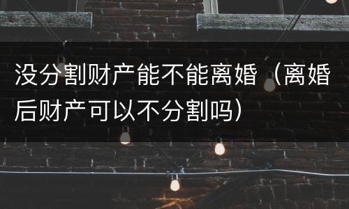 没分割财产能不能离婚（离婚后财产可以不分割吗）